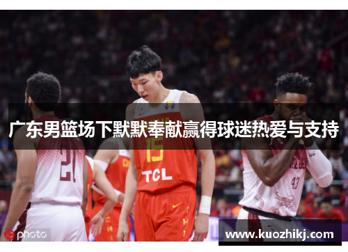 广东男篮场下默默奉献赢得球迷热爱与支持