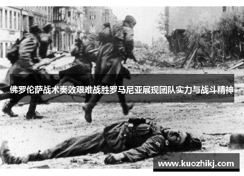 佛罗伦萨战术奏效艰难战胜罗马尼亚展现团队实力与战斗精神