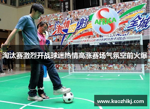 淘汰赛激烈开战球迷热情高涨赛场气氛空前火爆